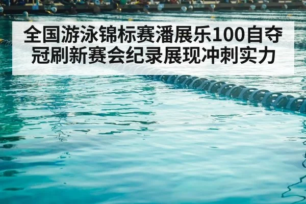 全国游泳锦标赛潘展乐100自夺冠刷新赛会纪录展现冲刺实力