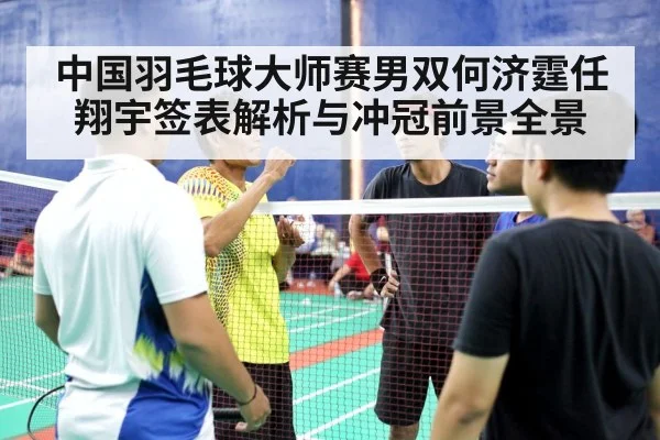 中国羽毛球大师赛男双何济霆任翔宇签表解析与冲冠前景全景