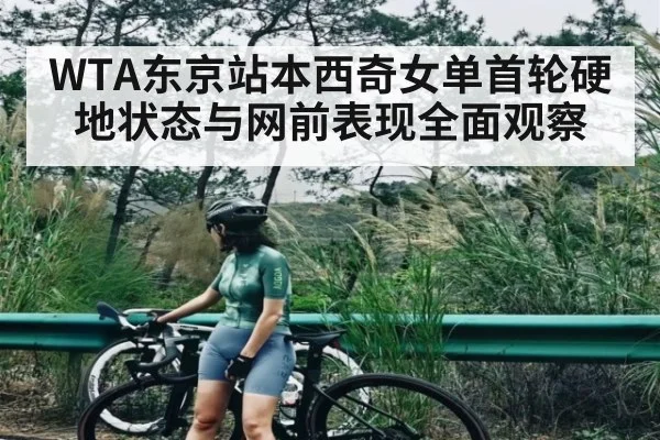 WTA东京站本西奇女单首轮硬地状态与网前表现全面观察