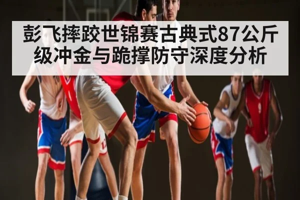 彭飞摔跤世锦赛古典式87公斤级冲金与跪撑防守深度分析