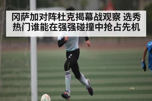 冈萨加对阵杜克揭幕战观察 选秀热门谁能在强强碰撞中抢占先机