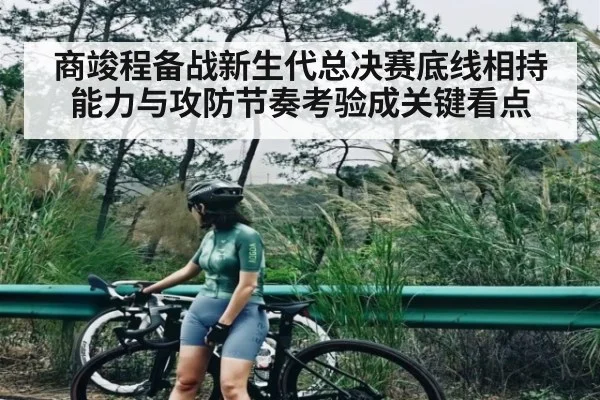 商竣程备战新生代总决赛底线相持能力与攻防节奏考验成关键看点（xingkong）