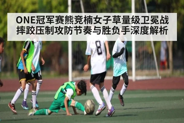 ONE冠军赛熊竞楠女子草量级卫冕战摔跤压制攻防节奏与胜负手深度解析（xingkong）